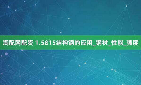 淘配网配资 1.5815结构钢的应用_钢材_性能_强度