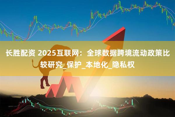 长胜配资 2025互联网：全球数据跨境流动政策比较研究_保护_本地化_隐私权
