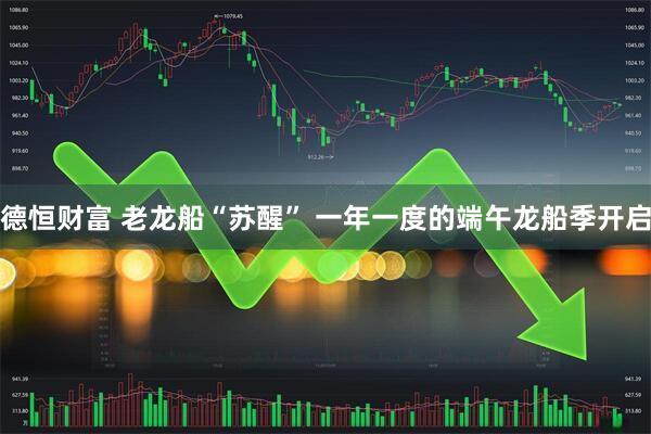 德恒财富 老龙船“苏醒” 一年一度的端午龙船季开启