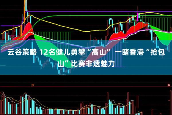 云谷策略 12名健儿勇攀“高山” 一睹香港“抢包山”比赛非遗魅力