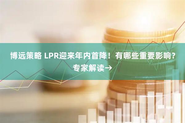 博远策略 LPR迎来年内首降！有哪些重要影响？专家解读→