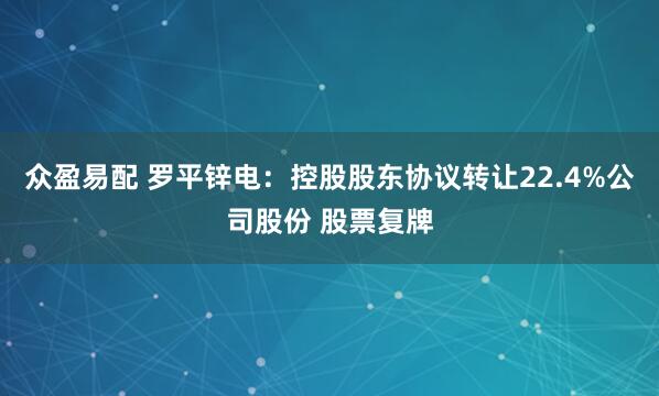 众盈易配 罗平锌电：控股股东协议转让22.4%公司股份 股票复牌