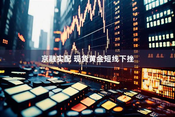 京融实配 现货黄金短线下挫