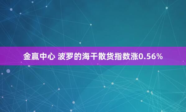 金赢中心 波罗的海干散货指数涨0.56%