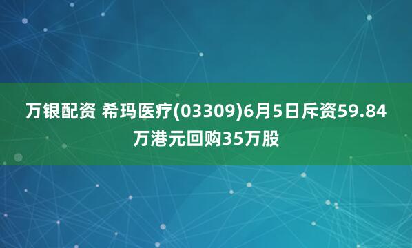 万银配资 希玛医疗(03309)6月5日斥资59.84万港元回购35万股