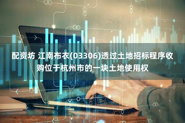 配资坊 江南布衣(03306)透过土地招标程序收购位于杭州市的一块土地使用权
