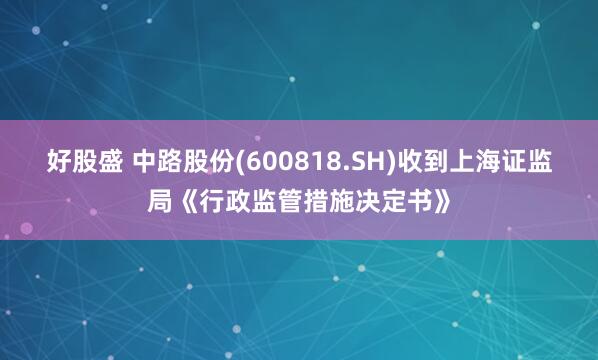 好股盛 中路股份(600818.SH)收到上海证监局《行政监管措施决定书》