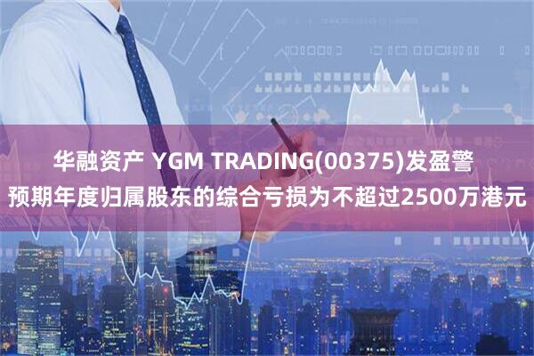 华融资产 YGM TRADING(00375)发盈警 预期年度归属股东的综合亏损为不超过2500万港元