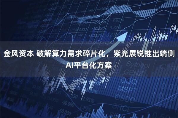 金风资本 破解算力需求碎片化，紫光展锐推出端侧AI平台化方案