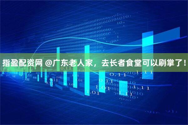 指盈配资网 @广东老人家，去长者食堂可以刷掌了！