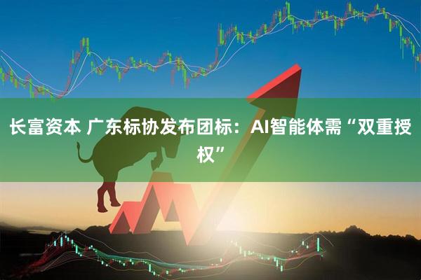 长富资本 广东标协发布团标：AI智能体需“双重授权”