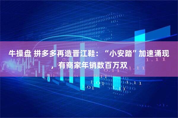 牛操盘 拼多多再造晋江鞋：“小安踏”加速涌现，有商家年销数百万双