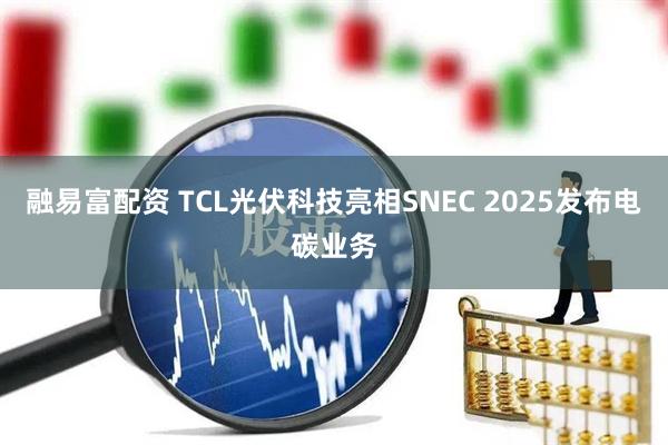 融易富配资 TCL光伏科技亮相SNEC 2025发布电碳业务