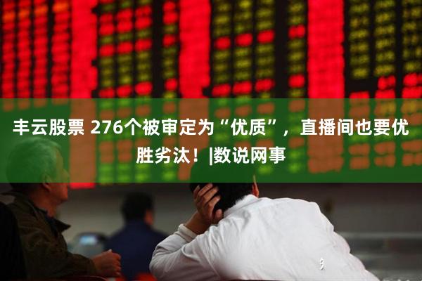 丰云股票 276个被审定为“优质”，直播间也要优胜劣汰！|数说网事
