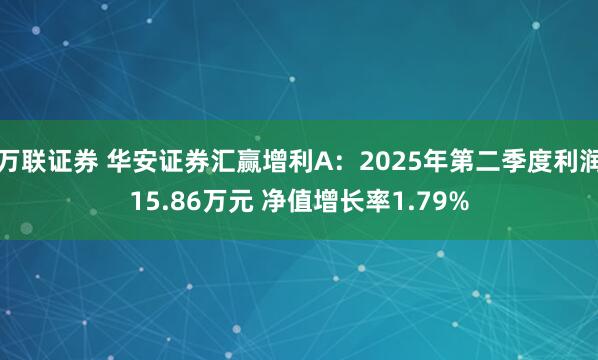 万联证券 华安证券汇赢增利A：2025年第二季度利润15.86万元 净值增长率1.79%