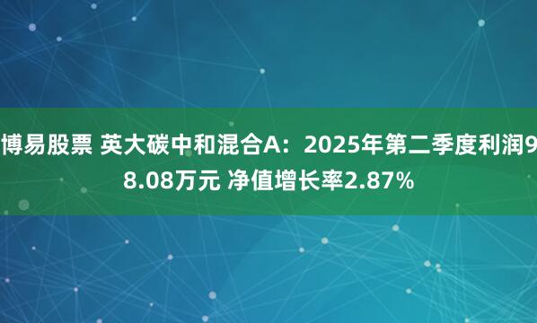 博易股票 英大碳中和混合A：2025年第二季度利润98.08万元 净值增长率2.87%