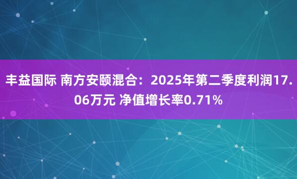 丰益国际 南方安颐混合：2025年第二季度利润17.06万元 净值增长率0.71%