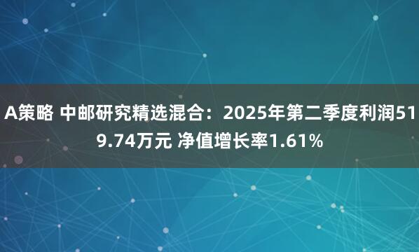 A策略 中邮研究精选混合：2025年第二季度利润519.74万元 净值增长率1.61%