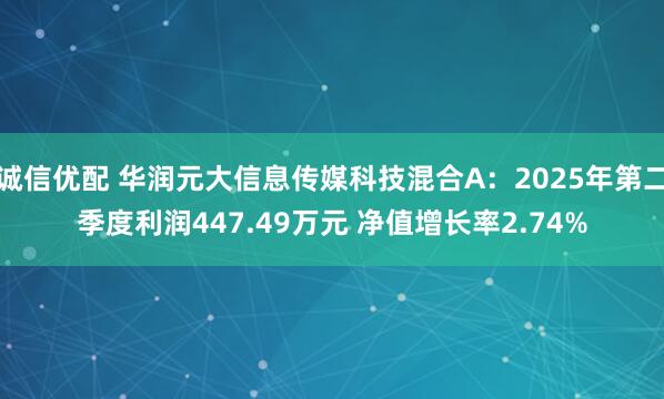 诚信优配 华润元大信息传媒科技混合A：2025年第二季度利润447.49万元 净值增长率2.74%