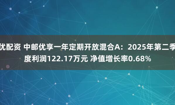 优配资 中邮优享一年定期开放混合A：2025年第二季度利润122.17万元 净值增长率0.68%