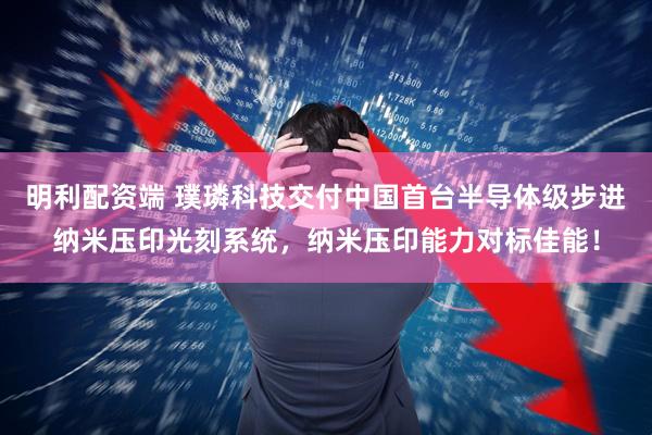 明利配资端 璞璘科技交付中国首台半导体级步进纳米压印光刻系统，纳米压印能力对标佳能！