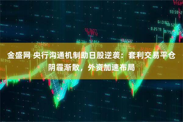 金盛网 央行沟通机制助日股逆袭：套利交易平仓阴霾渐散，外资加速布局